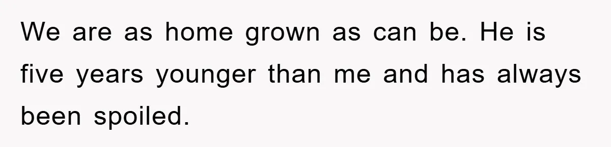 We are as home grown as can be. He is five years younger than me and has always been spoiled.
