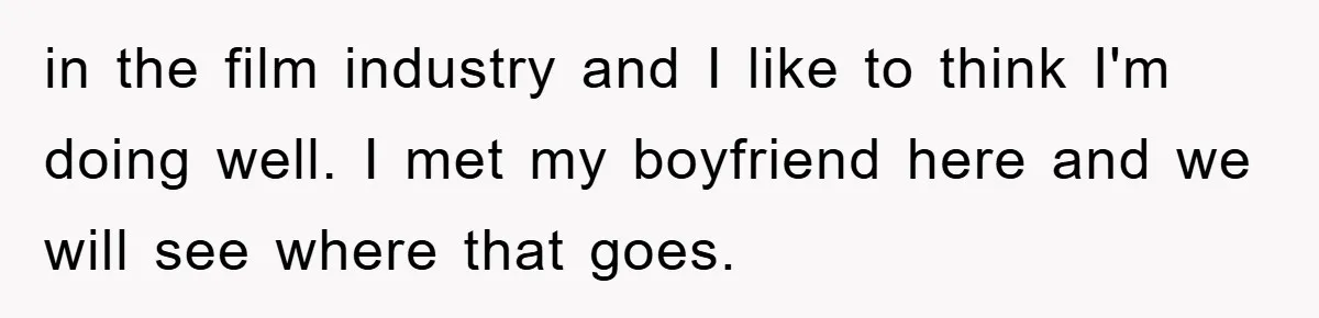 in the film industry and I like to think I'm doing well. I met my boyfriend here and we will see where that goes.