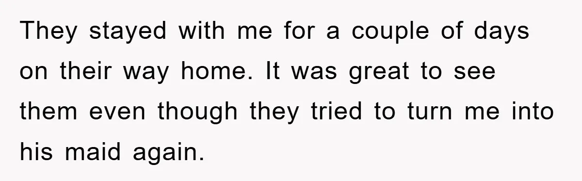They stayed with me for a couple of days on their way home. It was great to see them even though they tried to turn me into his maid again.