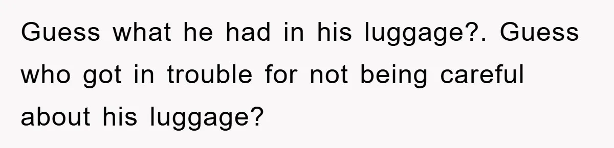 Guess what he had in his luggage?. Guess who got in trouble for not being careful about his luggage?
