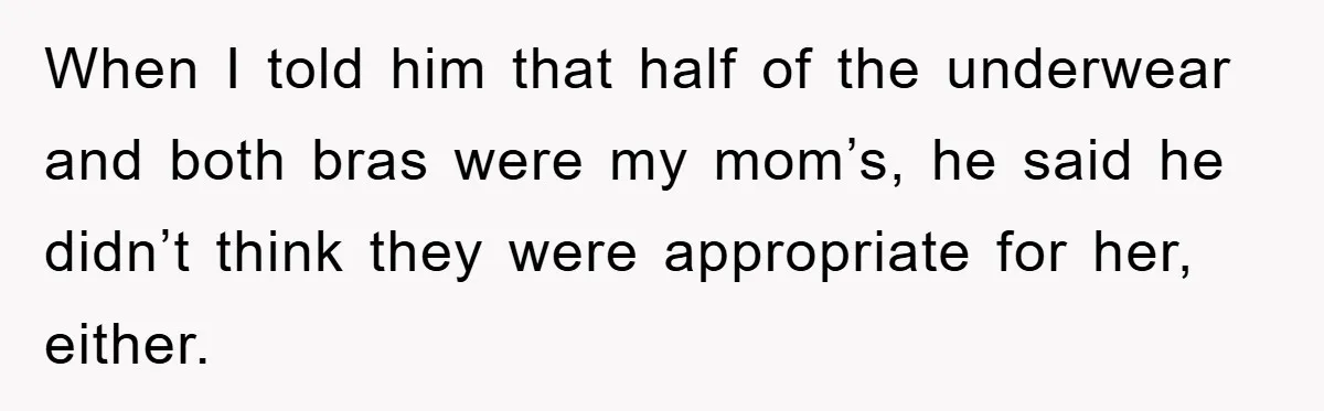 When I told him that half of the underwear and both bras were my mom’s, he said he didn’t think they were appropriate for her, either.