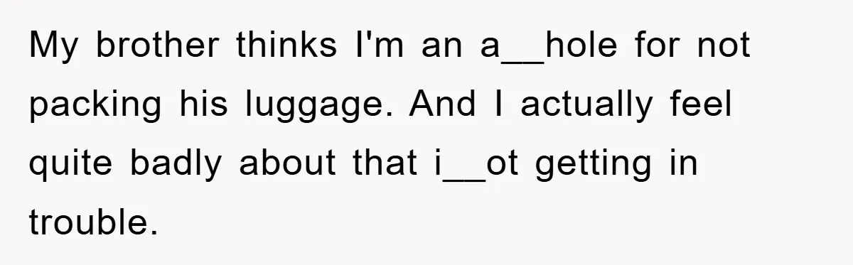 My brother thinks I'm an a__hole for not packing his luggage. And I actually feel quite badly about that i__ot getting in trouble.