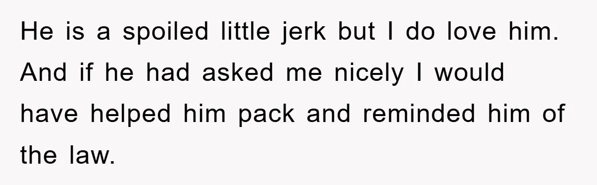 He is a spoiled little jerk but I do love him. And if he had asked me nicely I would have helped him pack and reminded him of the law.