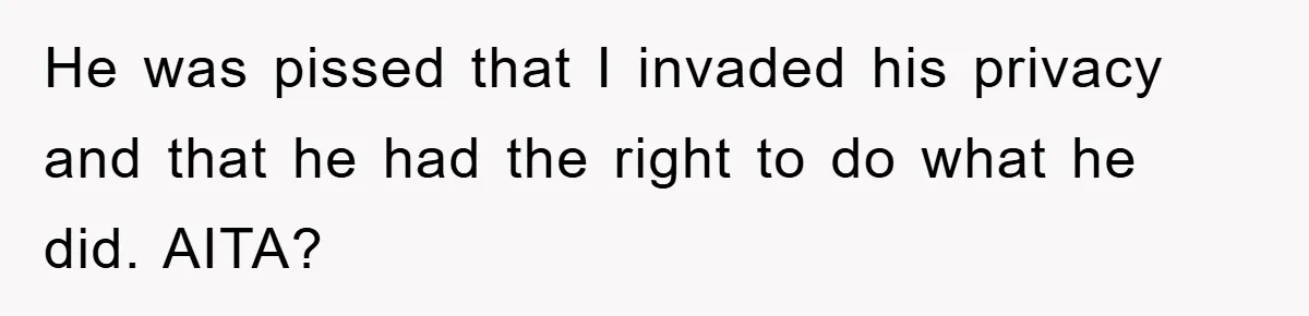 He was pissed that I invaded his privacy and that he had the right to do what he did. AITA?