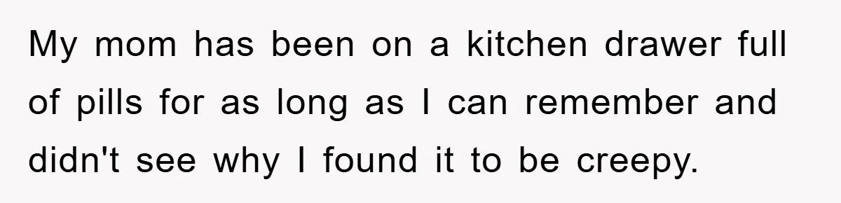 My mom has been on a kitchen drawer full of pills for as long as I can remember and didn't see why I found it to be creepy.
