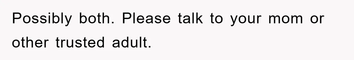 Possibly both. Please talk to your mom or other trusted adult.