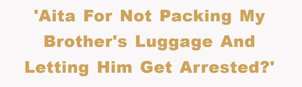'AITA for not packing my brother's luggage and letting him get arrested?'