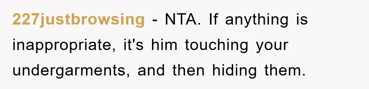 227justbrowsing − NTA. If anything is inappropriate, it's him touching your undergarments, and then hiding them.