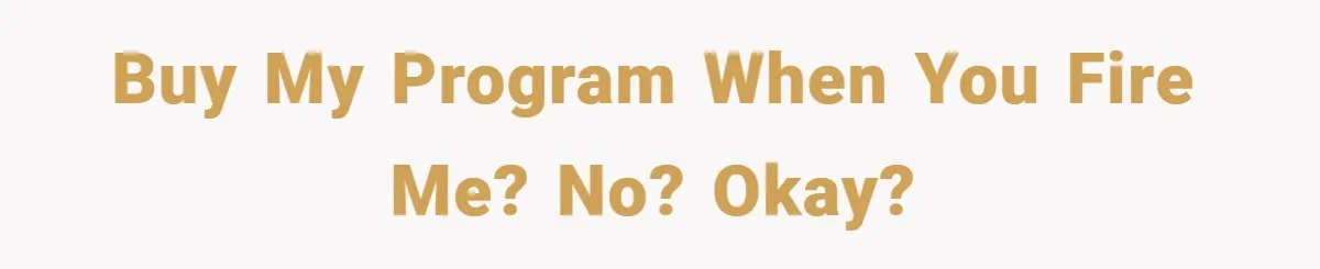 Buy my program when you fire me? No? Okay?