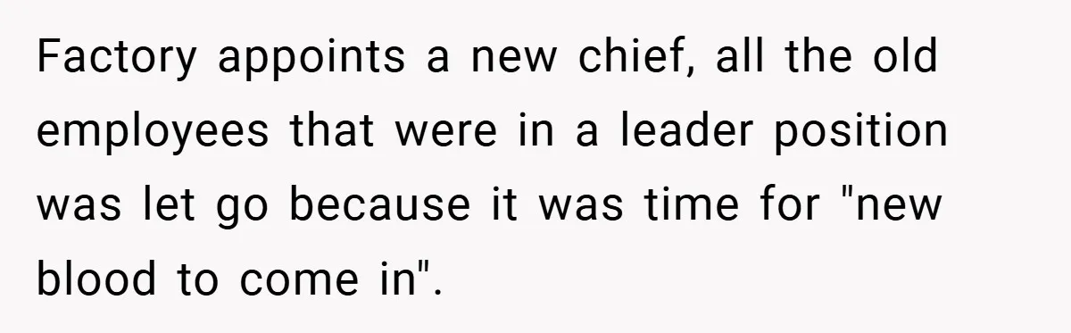 Factory appoints a new chief, all the old employees that were in a leader position was let go because it was time for "new blood to come in".
