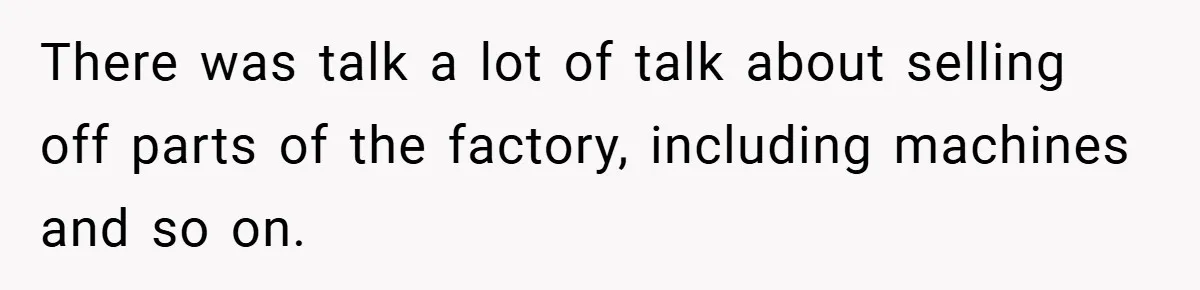 There was talk a lot of talk about selling off parts of the factory, including machines and so on.