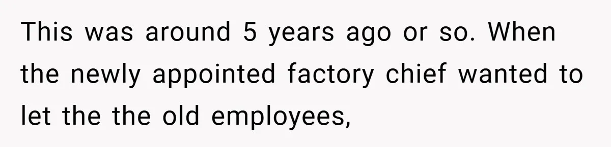 This was around 5 years ago or so. When the newly appointed factory chief wanted to let the the old employees,