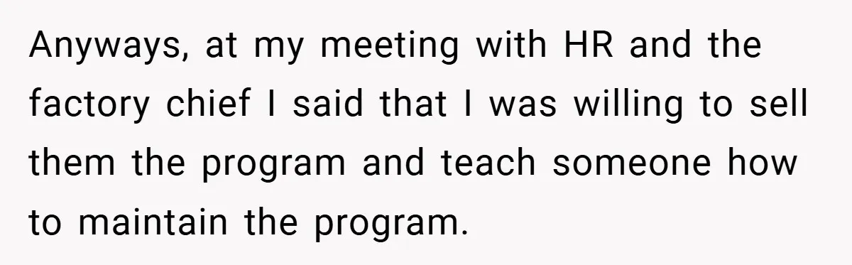 Anyways, at my meeting with HR and the factory chief I said that I was willing to sell them the program and teach someone how to maintain the program.