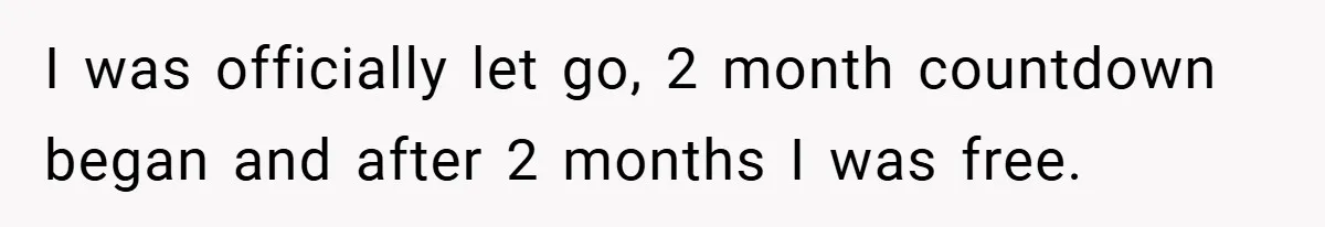 I was officially let go, 2 month countdown began and after 2 months I was free.