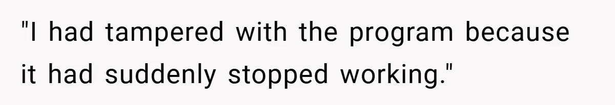 "I had tampered with the program because it had suddenly stopped working."