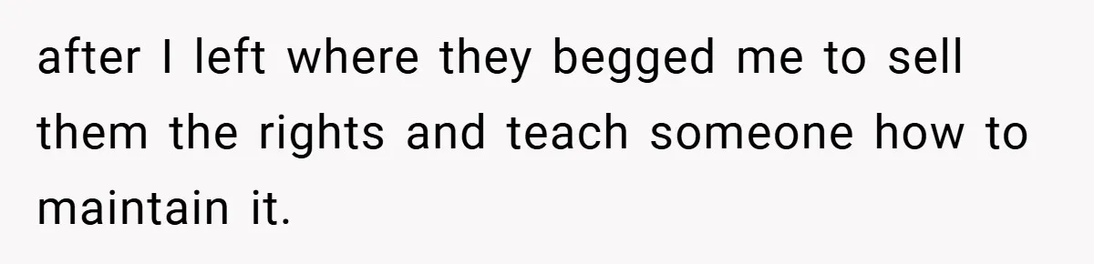 after I left where they begged me to sell them the rights and teach someone how to maintain it.