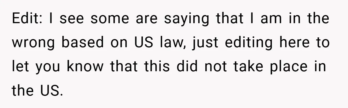 Edit: I see some are saying that I am in the wrong based on US law, just editing here to let you know that this did not take place in...