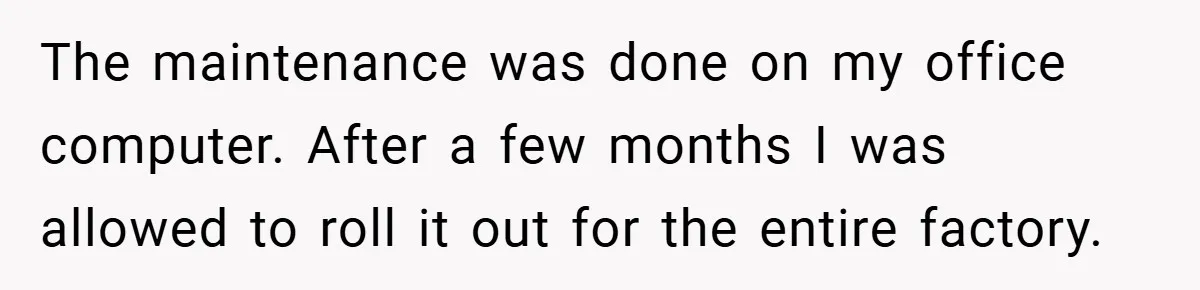 The maintenance was done on my office computer. After a few months I was allowed to roll it out for the entire factory.