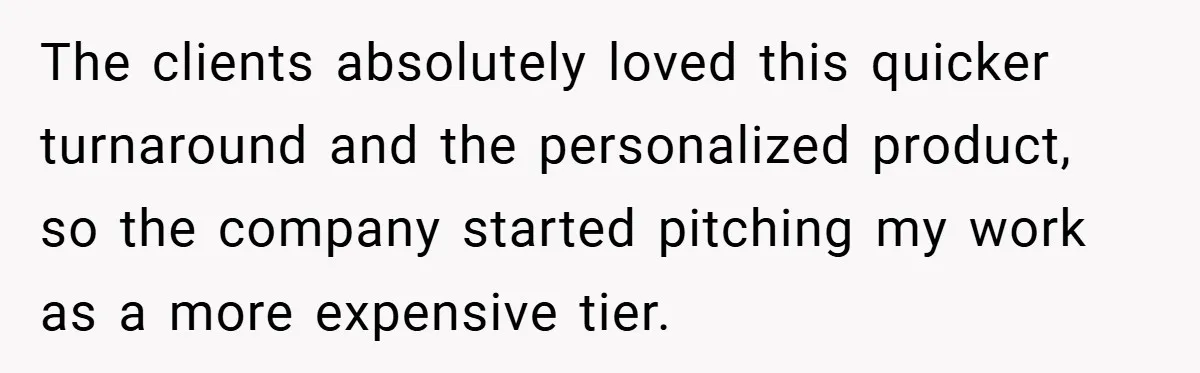 The clients absolutely loved this quicker turnaround and the personalized product, so the company started pitching my work as a more expensive tier.
