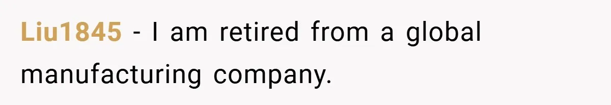 Liu1845 − I am retired from a global manufacturing company.