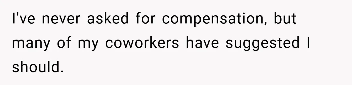 I've never asked for compensation, but many of my coworkers have suggested I should.