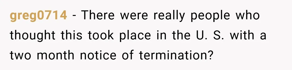 greg0714 − There were really people who thought this took place in the U. S. with a two month notice of termination?