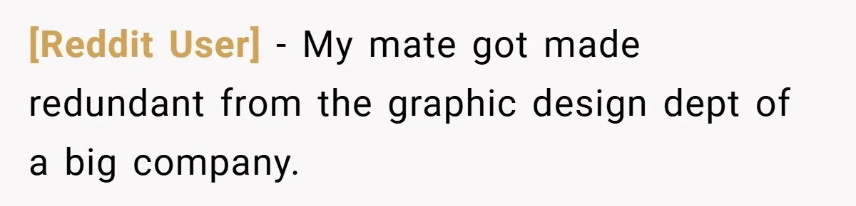 [Reddit User] − My mate got made redundant from the graphic design dept of a big company.