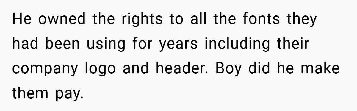 He owned the rights to all the fonts they had been using for years including their company logo and header. Boy did he make them pay.