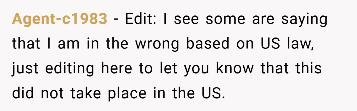 Agent-c1983 − Edit: I see some are saying that I am in the wrong based on US law, just editing here to let you know that this did not take...