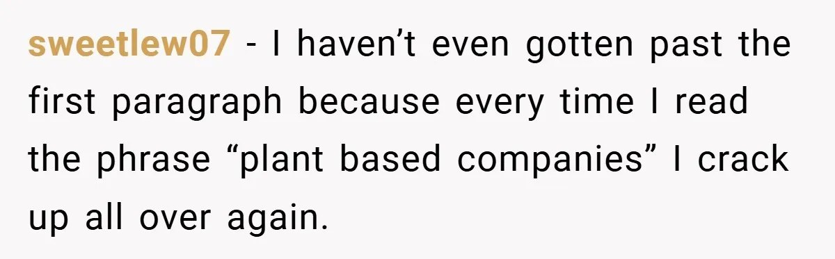 sweetlew07 − I haven’t even gotten past the first paragraph because every time I read the phrase “plant based companies” I crack up all over again.