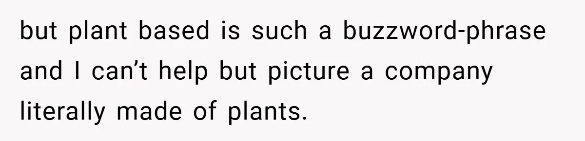 but plant based is such a buzzword-phrase and I can’t help but picture a company literally made of plants.