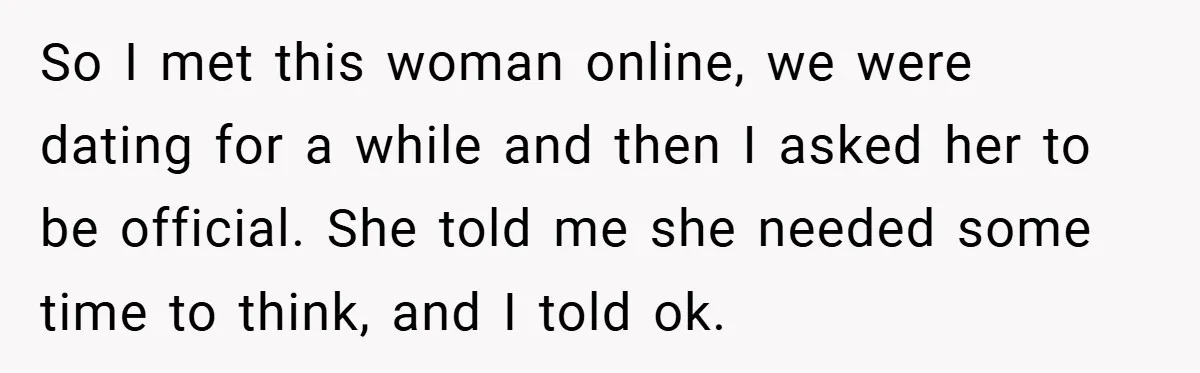 So I met this woman online, we were dating for a while and then I asked her to be official. She told me she needed some time to think, and...