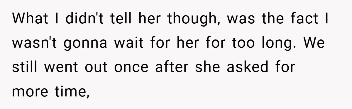 What I didn't tell her though, was the fact I wasn't gonna wait for her for too long. We still went out once after she asked for more time,