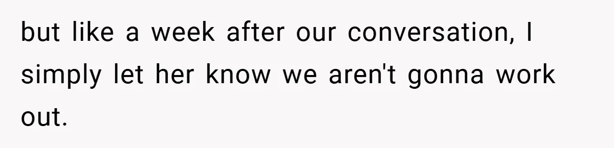 but like a week after our conversation, I simply let her know we aren't gonna work out.