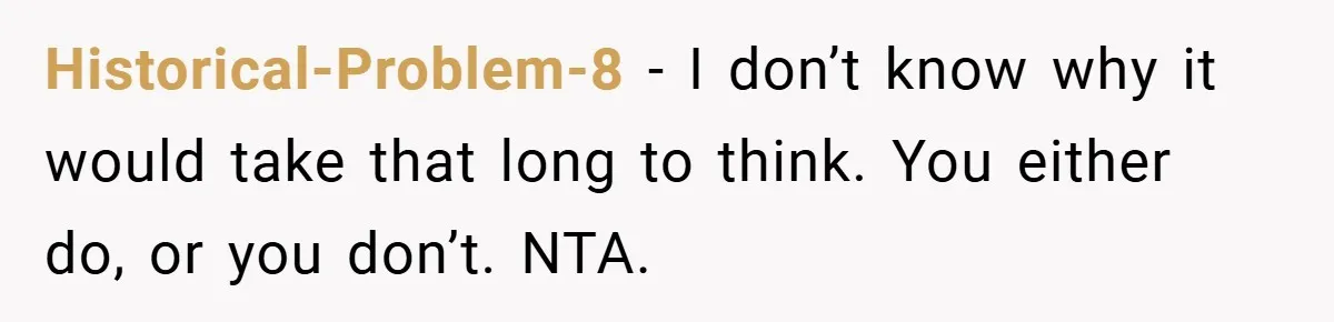 Historical-Problem-8 − I don’t know why it would take that long to think. You either do, or you don’t. NTA.