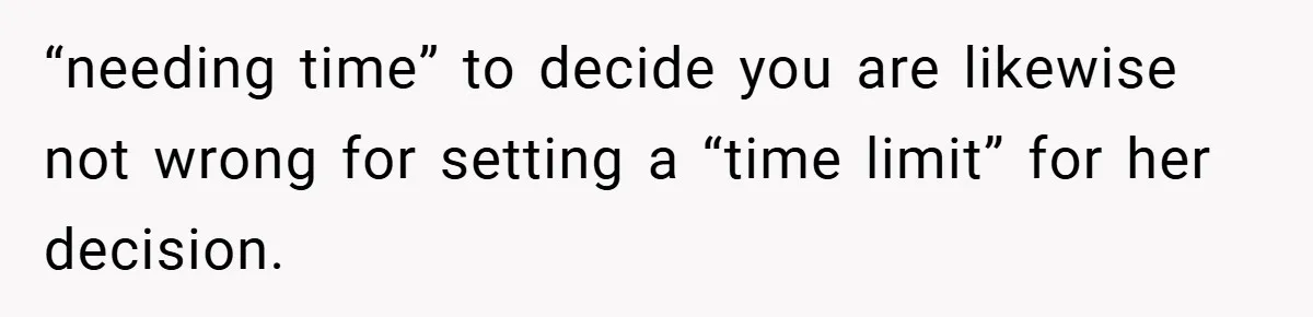 “needing time” to decide you are likewise not wrong for setting a “time limit” for her decision.
