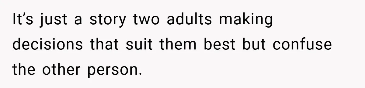 It’s just a story two adults making decisions that suit them best but confuse the other person.