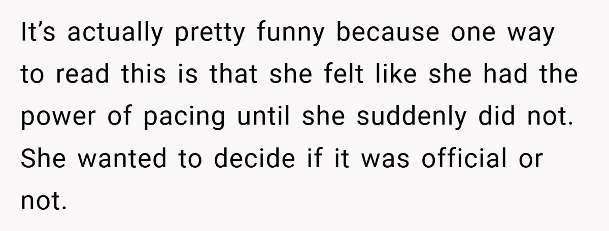It’s actually pretty funny because one way to read this is that she felt like she had the power of pacing until she suddenly did not. She wanted to decide...