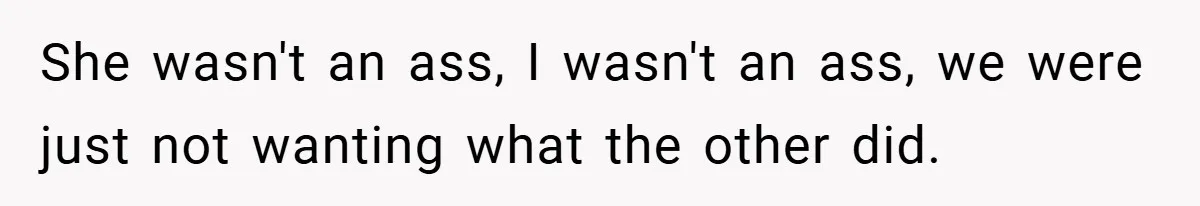 She wasn't an ass, I wasn't an ass, we were just not wanting what the other did.