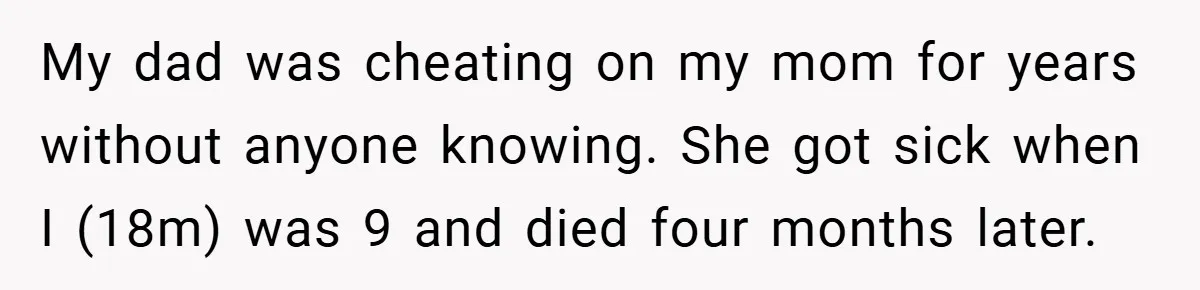 My dad was cheating on my mom for years without anyone knowing. She got sick when I (18m) was 9 and died four months later.