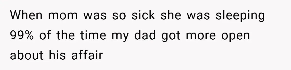 When mom was so sick she was sleeping 99% of the time my dad got more open about his affair