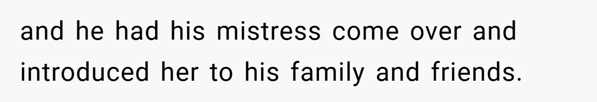 and he had his mistress come over and introduced her to his family and friends.