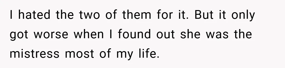 I hated the two of them for it. But it only got worse when I found out she was the mistress most of my life.