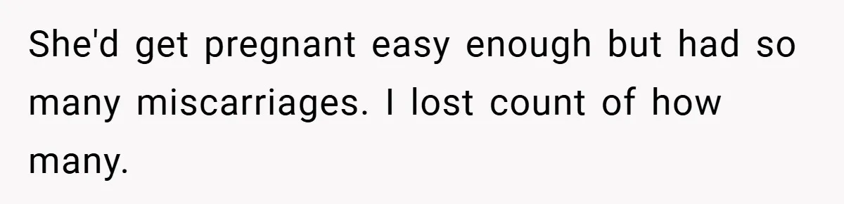She'd get pregnant easy enough but had so many miscarriages. I lost count of how many.
