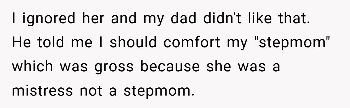 I ignored her and my dad didn't like that. He told me I should comfort my "stepmom" which was gross because she was a mistress not a stepmom.