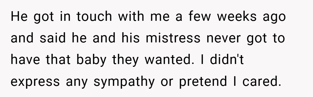 He got in touch with me a few weeks ago and said he and his mistress never got to have that baby they wanted. I didn't express any sympathy or...
