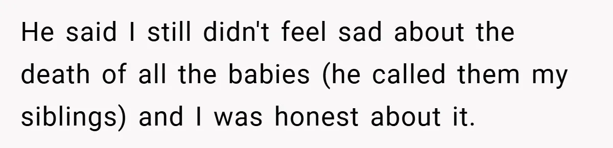 He said I still didn't feel sad about the death of all the babies (he called them my siblings) and I was honest about it.