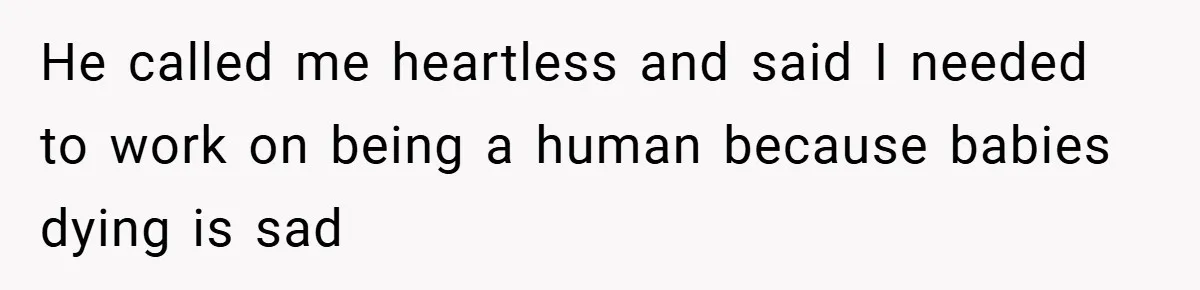 He called me heartless and said I needed to work on being a human because babies dying is sad