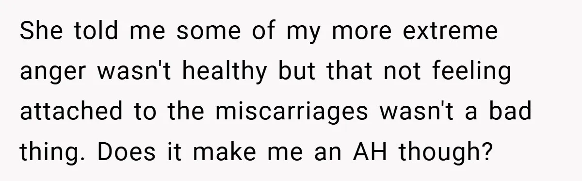 She told me some of my more extreme anger wasn't healthy but that not feeling attached to the miscarriages wasn't a bad thing. Does it make me an AH though?