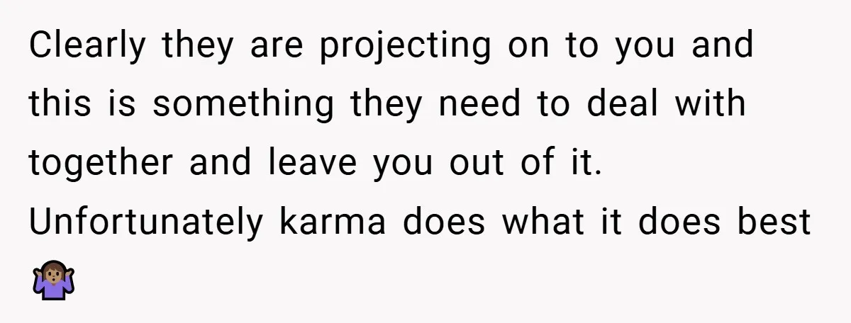 Clearly they are projecting on to you and this is something they need to deal with together and leave you out of it. Unfortunately karma does what it does best...